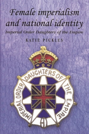 Female imperialism and national identity Imperial Order Daughters of the Empire【電子書籍】 Katie Pickles