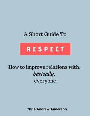 A Short Guide to Respect: How to Improve Relations With, Basically, Everyone