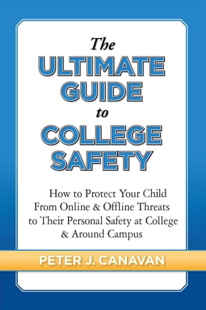 The Ultimate Guide to College Safety: How to Protect Your Child from Online & Offline Threats to Their Personal Safety at College & around Campus