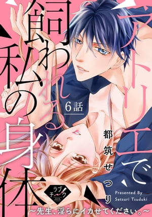 【ラブチーク】アトリエで飼われる私の身体〜先生、淫らにイカせてください。〜　6話