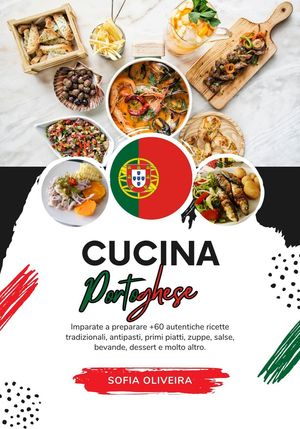 Cucina Portoghese: Imparate a Preparare +60 Autentiche Ricette Tradizionali, Antipasti, Primi Piatti, Zuppe, Salse, Bevande, Dessert e Molto Altro