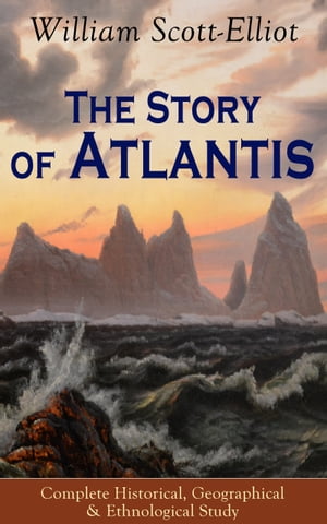 The Story of Atlantis - Complete Historical, Geographical & Ethnological Study Illustrated by four maps of the world's configuration at different periods