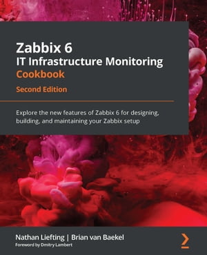 Zabbix 6 IT Infrastructure Monitoring Cookbook Explore the new features of Zabbix 6 for designing, building, and maintaining your Zabbix setup, 2nd Edition【電子書籍】 Nathan Liefting