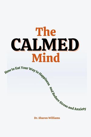 The Calmed Mind : How to Eat Your Way to Happiness and Reduce Stress and Anxiety