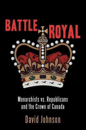 Battle Royal Monarchists vs. Republicans and the Crown of Canada【電子書籍】[ David Johnson ]