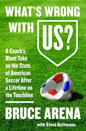 What's Wrong with US? A Coach's Blunt Take on the State of American Soccer After a Lifetime on the Touchline【電子書籍】[ Bruce Arena ]