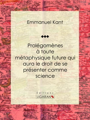 Prol?gom?nes ? toute m?taphysique future qui aura le droit de se pr?senter comme science Suivis de deux autres fragments du m?me auteur, relatifs ? la Critique de la raison pure