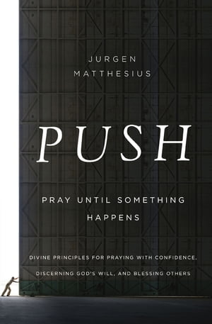 PUSH: Pray Until Something Happens Divine Principles for Praying with Confidence, Discerning God 039 s Will, and Blessing Others【電子書籍】 Jurgen Matthesius