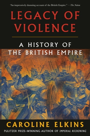 Legacy of Violence A History of the British Empire【電子書籍】 Caroline Elkins