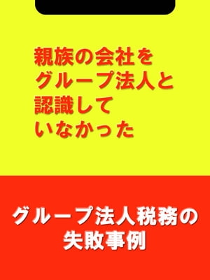 親族の会社をグループ法人と認識していなかった[グループ法人税務の失敗事例]