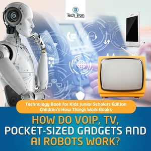 How Do VOIP, TV, Pocket-Sized Gadgets and AI Robots Work Technology Book for Kids Junior Scholars Edition Children 039 s How Things Work Books【電子書籍】 Tech Tron