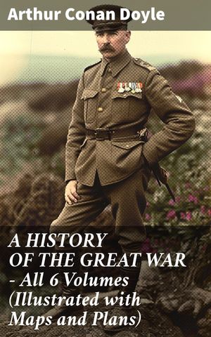 A HISTORY OF THE GREAT WAR - All 6 Volumes (Illustrated with Maps and Plans) World War I Through The Eyes of the Fighters: The British Campaign in France and Flanders【電子書籍】 Arthur Conan Doyle