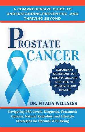 A COMPREHENSIVE GUIDE TO UNDERSTANDING,PREVENTING ,AND THRIVING BEYOND PROSTATE CANCER