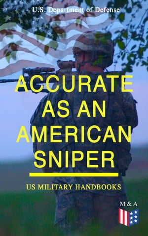 Accurate as an American Sniper US Military Handbooks Improve Your Marksmanship Field Techniques: Combat Fire Methods, Night Fire Training, Moving Target Engagement, Short-Range Marksmanship Training, Camouflage, Movement Position【電子書籍】