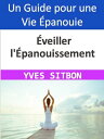 ?veiller l'?panouissement : Guide pratique pour une vie ?panouie Transformez Votre Existence Quotidienne en une Aventure Extraordinaire