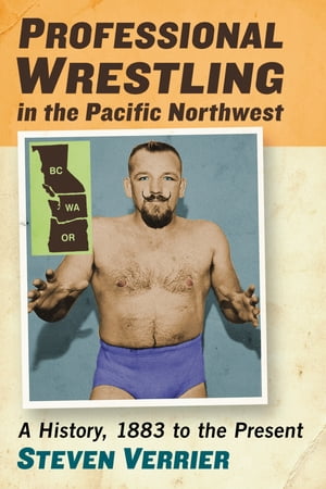 Professional Wrestling in the Pacific Northwest A History, 1883 to the Present...