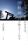 いちばん大事な生き方は、伊勢神宮が教えてくれる【電子書籍】[ 吉川竜実 ]