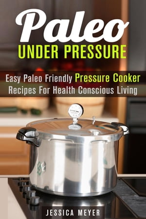 Paleo Under Pressure: Easy Paleo Friendly Pressure Cooker Recipes For Health Conscious Living