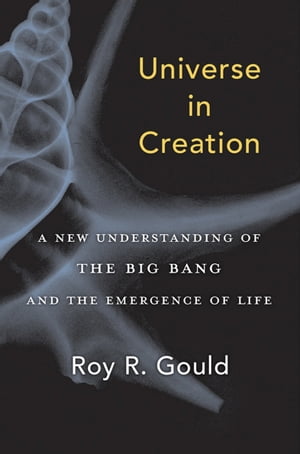 Universe in Creation A New Understanding of the Big Bang and the Emergence of Life【電子書籍】[ Roy R. Gould ]