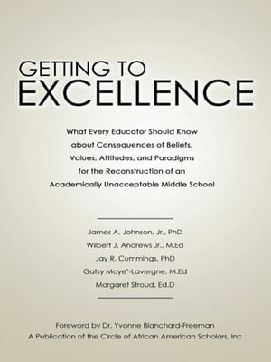 Getting to Excellence What Every Educator Should Know About Consequences of Beliefs, Values, Attitudes, and Paradigms for the Reconstruction of an Academically Unacceptable Middle School