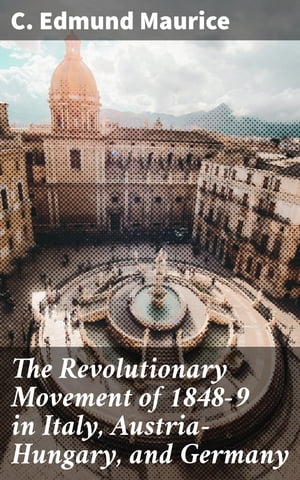 The Revolutionary Movement of 1848-9 in Italy, Austria-Hungary, and Germany With Some Examination of the Previous Thirty-three Years【電子書籍】[ C. Edmund Maurice ]
