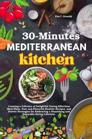 30-Minute Mediterranean Kitchen Creating a Lifetime of Delightful Dining,Effortless Meal Plans, Fast and Flavorful Healthy Recipes, and Proven Strategies for Embracing a Nourishing and Enjoyable Eating Lifestyle.