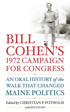 Bill Cohen’s 1972 Campaign for Congress An Oral History of the Walk that Changed Maine Politics【電子書籍】