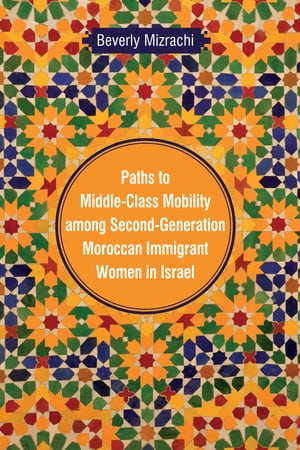 Paths to Middle-Class Mobility among Second-Generation Moroccan Immigrant Women in Israel【電子書籍】[ Beverly Mizrachi ]