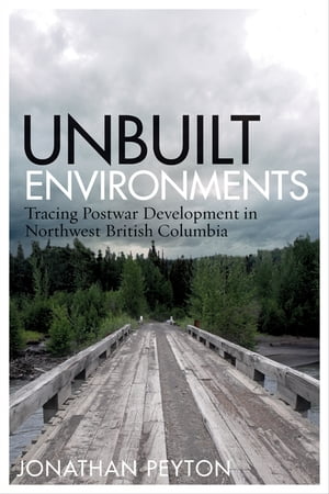 Unbuilt Environments Tracing Postwar Development in Northwest British Columbia【電子書籍】[ Jonathan Peyton ]