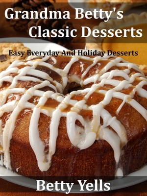 Grandma Betty’s Classic Desserts: Easy Everyday And Holiday Desserts