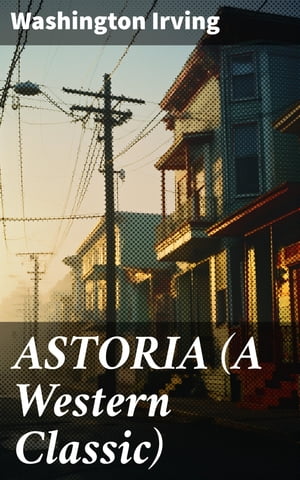 ASTORIA (A Western Classic) True Life Tale of the Dangerous and Daring Enterprise beyond the Rocky Mountains【電子書籍】 Washington Irving