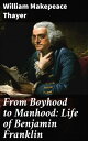 From Boyhood to Manhood: Life of Benjamin Franklin【電子書籍】 William Makepeace Thayer