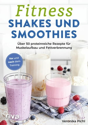 Fitness-Shakes und -Smoothies ?ber 50 proteinreiche Rezepte f?r Muskelaufbau und Fettverbrennung. Vor und nach dem Training. Schnelle und einfache Eiwei?-Drinks zum Selbermachen. F?r Sport und Alltag