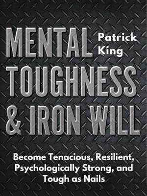 Mental Toughness & Iron Will Become Tenacious, Resilient, Psychologically Strong, and Tough as Nails【電子書籍】[ Patrick King ]