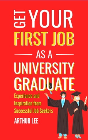 Get Your First Job as a University Graduate Experience and Inspiration From Successful Job Seekers【電子書籍】[ Arthur Lee ]