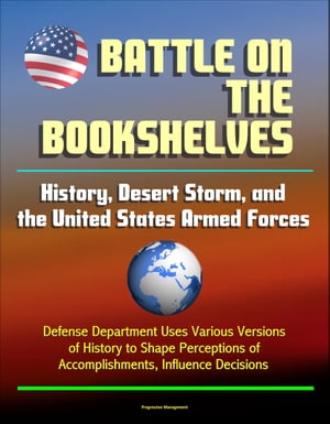 Battle on the Bookshelves: History, Desert Storm, and the United States Armed Forces - Defense Department Uses Various Versions of History to Shape Perceptions of Accomplishments, Influence Decisions