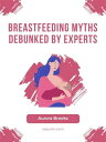 Breastfeeding Myths Debunked by Experts【電子書籍】 Aurora Brooks