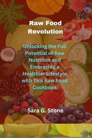 Raw Food Revolution Unlocking the Full Potential of Raw Nutrition and Embracing a Healthier Lifestyle with This Raw Food Cookbook【電子書籍】 Sara G. Stone