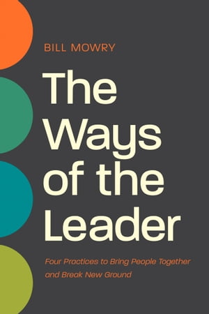 The Ways of the Leader Four Practices to Bring People Together and Break New Ground【電子書籍】[ Bill Mowry ]