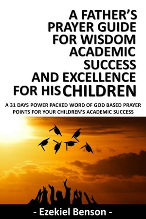 A Father’s Prayer Guide for Wisdom, Academic Success and Excellence for his Children