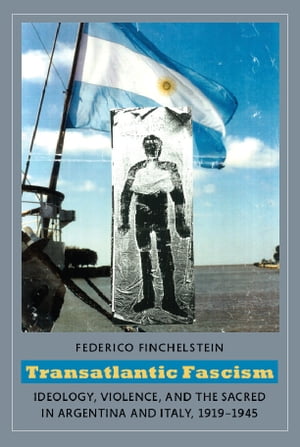 Transatlantic Fascism Ideology, Violence, and the Sacred in Argentina and Italy, 1919-1945【電子書籍】 Federico Finchelstein