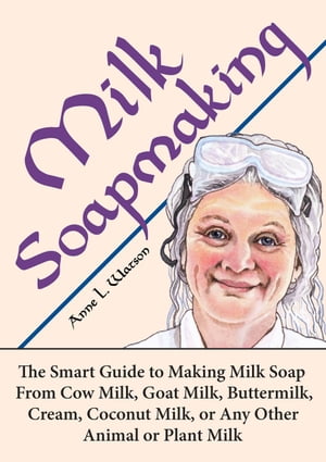 Milk Soapmaking: The Smart Guide to Making Milk Soap From Cow Milk, Goat Milk, Buttermilk, Cream, Coconut Milk, or Any Other Animal or Plant Milk