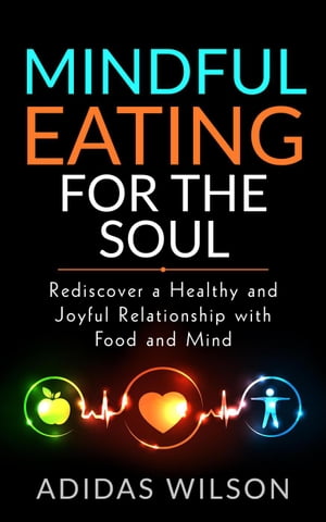 Mindful Eating For The Soul - Rediscover A Healthy And Joyful Relationship With Food And Mind【電子書籍】[ Adidas Wilson ]