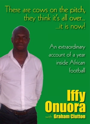 There's some cows on the pitch, they think it's all over...it is now! An extraordinary account of a year inside African football.【電子書籍】[ Iffy Onuora with Graham Clutton ]
