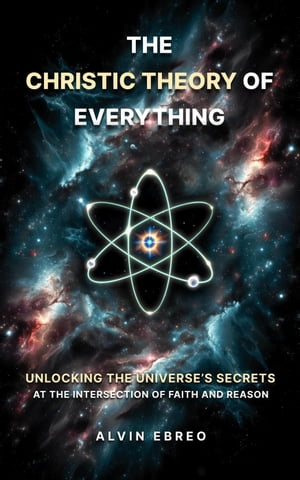 The Christic Theory of Everything: Unlocking The Universe's Secrets at The Intersection of Faith and Reason The Christic Theory Series, #1