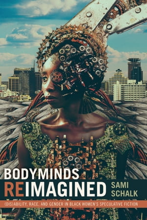 Bodyminds Reimagined (Dis)ability, Race, and Gender in Black Women's Speculative Fiction