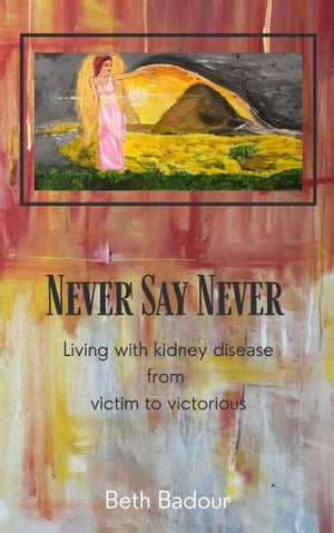Never Say Never Living with kidney disease from victim to victorious【電子書籍】[ Beth Badour ]