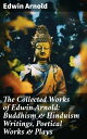 The Collected Works of Edwin Arnold: Buddhism & Hinduism Writings, Poetical Work...