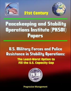 21st Century Peacekeeping and Stability Operations Institute (PKSOI) Papers - U.S. Military Forces and Police Assistance in Stability Operations: The Least-Worst Option to Fill the U.S. Capacity Gap