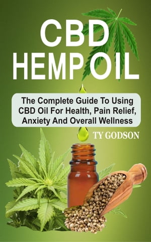 CBD Hemp Oil: The Complete Guide To Using CBD Oil For Health, Pain Relief, Anxiety And Overall Wellness The Complete Guide To Using CBD Oil For Health, Panxiety And Overall Wellness【電子書籍】 Ty Godson